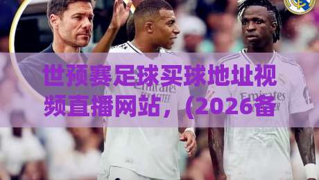 世预赛足球买球地址视频直播网站，(2026备战指南+五大避坑技巧)