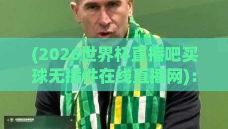 (2026世界杯直播吧买球无插件在线直播网):老球迷私藏的观赛+投注全攻略 (2026世界杯直播吧买球无插件在线直播网):老球迷私藏的观赛+投注全攻略