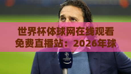 世界杯体球网在线观看免费直播站:2026年球迷必看的神器体验 世界杯体球网在线观看免费直播站:2026年球迷必看的神器体验