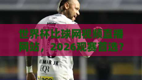 世界杯比球网视频直播网站，2026观赛首选？高清流畅不卡顿的秘诀来了