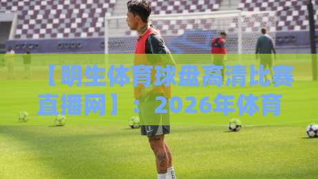 【明生体育球盘高清比赛直播网】:2026年体育迷必备的高清直播平台?实测告诉你真相! 【明生体育球盘高清比赛直播网】:2026年体育迷必备的高清直播平台?实测告诉你真相!