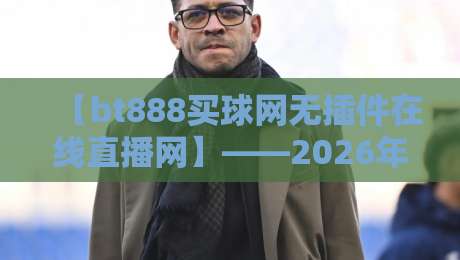 【bt888买球网无插件在线直播网】——2026年体育迷的观赛新选择？