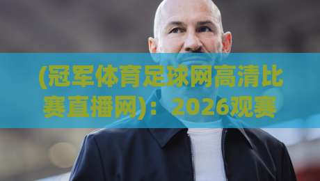 (冠军体育足球网高清比赛直播网)：2026观赛新选择，高清流畅看个够