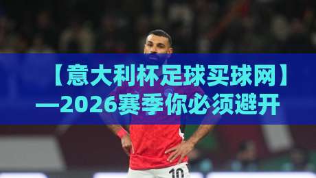 【意大利杯足球买球网】—2026赛季你必须避开的三大坑与五个赢面点 【意大利杯足球买球网】—2026赛季你必须避开的三大坑与五个赢面点