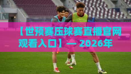 【世预赛压球赛直播官网观看入口】— 2026年官方渠道全攻略