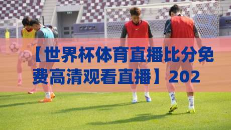 【世界杯体育直播比分免费高清观看直播】2026年观赛新姿势,你get了吗? 【世界杯体育直播比分免费高清观看直播】2026年观赛新姿势,你get了吗?