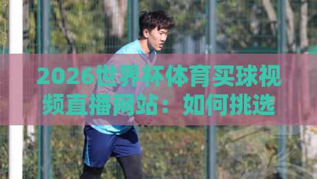 2026世界杯体育买球视频直播网站:如何挑选【2026世界杯体育买球视频直播网站】才不踩坑?