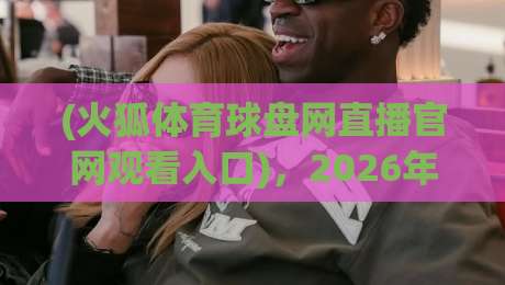 (火狐体育球盘网直播官网观看入口)，2026年最新官方渠道与避坑指南