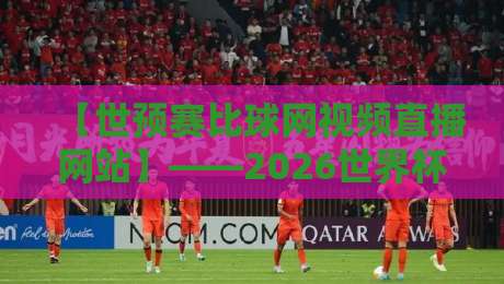 【世预赛比球网视频直播网站】——2026世界杯预选赛球迷观赛新选择 【世预赛比球网视频直播网站】——2026世界杯预选赛球迷观赛新选择