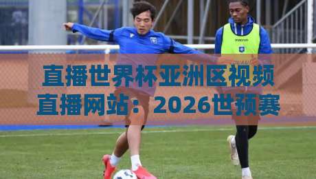 直播世界杯亚洲区视频直播网站：2026世预赛观赛指南与平台实测