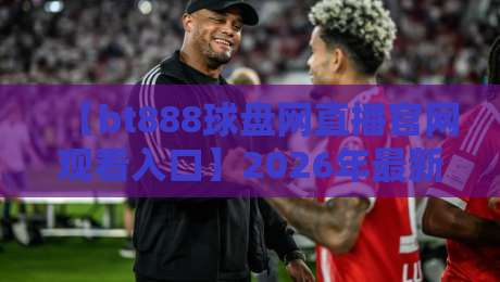 【bt888球盘网直播官网观看入口】2026年最新入口与实用指南