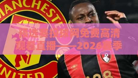预选赛投球网免费高清观看直播——2026赛季观赛神器实测！（预选赛投球网免费高清观看直播）