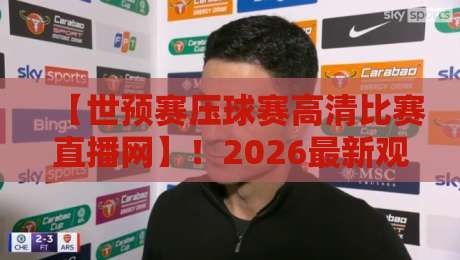 【世预赛压球赛高清比赛直播网】!2026最新观赛指南与实战技巧全解析