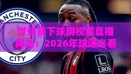 世预赛下球网视频直播网站:2026年球迷必看的五大观赛渠道