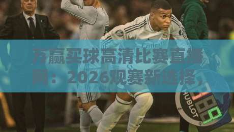 万赢买球高清比赛直播网：2026观赛新选择，流畅画质与实时数据的完美结合