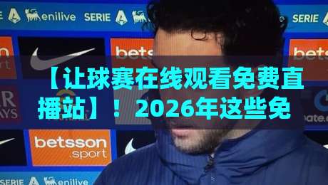 【让球赛在线观看免费直播站】!2026年这些免费看球渠道,别再乱花钱啦