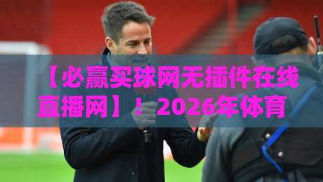 【必赢买球网无插件在线直播网】！2026年体育迷的终极观赛指南