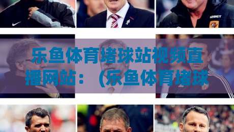 乐鱼体育堵球站视频直播网站： (乐鱼体育堵球站视频直播网站) 2026年全新体验，足球迷别错过