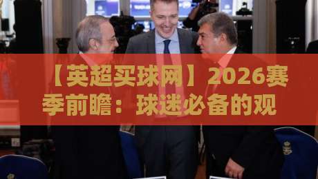 【英超买球网】2026赛季前瞻:球迷必备的观赛与投注指南 【英超买球网】2026赛季前瞻:球迷必备的观赛与投注指南