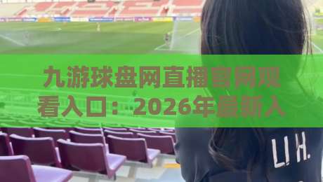 九游球盘网直播官网观看入口:2026年最新入口与实用指南 九游球盘网直播官网观看入口:2026年最新入口与实用指南