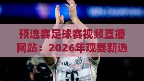 预选赛足球赛视频直播网站:2026年观赛新选择(预选赛足球赛视频直播网站) 预选赛足球赛视频直播网站:2026年观赛新选择(预选赛足球赛视频直播网站)