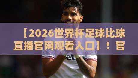 【2026世界杯足球比球直播官网观看入口】！官方入口与观看攻略汇总