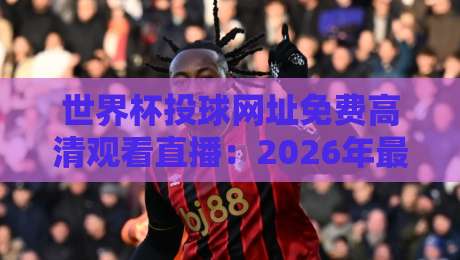 世界杯投球网址免费高清观看直播:2026年最全观赛指南与实测推荐 世界杯投球网址免费高清观看直播:2026年最全观赛指南与实测推荐