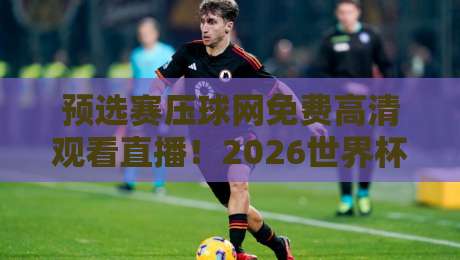 预选赛压球网免费高清观看直播!2026世界杯预选赛这样看才过瘾 预选赛压球网免费高清观看直播!2026世界杯预选赛这样看才过瘾