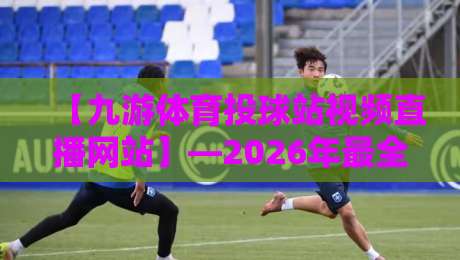 【九游体育投球站视频直播网站】—2026年最全实战指南 【九游体育投球站视频直播网站】—2026年最全实战指南