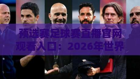预选赛足球赛直播官网观看入口:2026年世界杯亚洲区预选赛官方直播平台全攻略与实用技巧