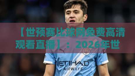 【世预赛比球网免费高清观看直播】:2026年世预赛观赛全攻略,球迷必藏!