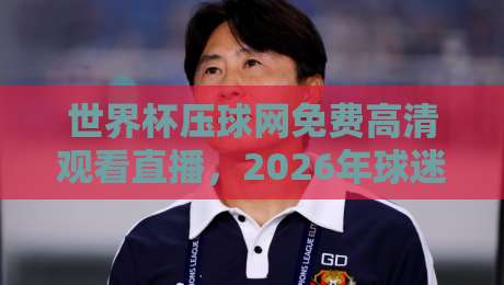 世界杯压球网免费高清观看直播,2026年球迷必看的观赛攻略(原创) 世界杯压球网免费高清观看直播,2026年球迷必看的观赛攻略(原创)