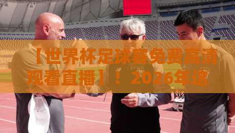 【世界杯足球赛免费高清观看直播】！2026年这些渠道让你不花一分钱