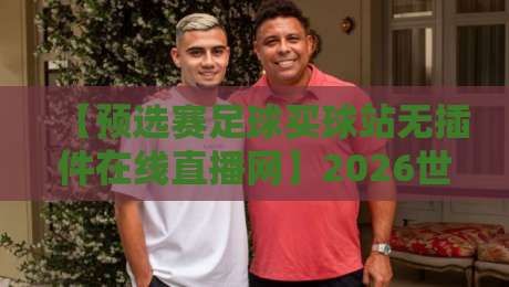 【预选赛足球买球站无插件在线直播网】2026世界杯预选赛观赛新趋势,你跟上没?