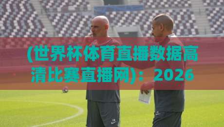 (世界杯体育直播数据高清比赛直播网)：2026年观赛新选择