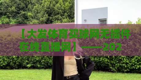 【大发体育买球网无插件在线直播网】——2026年,体育迷的观赛新选择? 【大发体育买球网无插件在线直播网】——2026年,体育迷的观赛新选择?