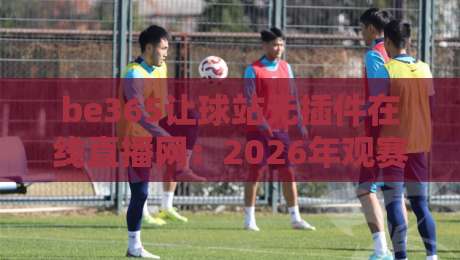 be365让球站无插件在线直播网:2026年观赛新体验,球迷必看指南 be365让球站无插件在线直播网:2026年观赛新体验,球迷必看指南