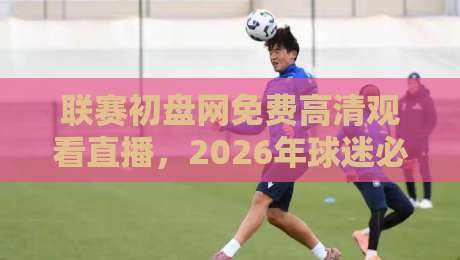 联赛初盘网免费高清观看直播,2026年球迷必备攻略