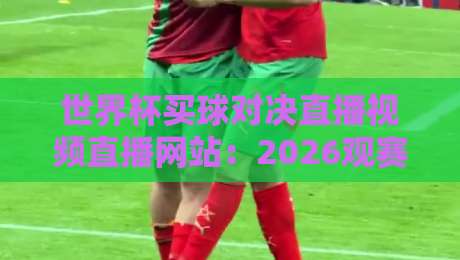 世界杯买球对决直播视频直播网站:2026观赛指南与实战体验