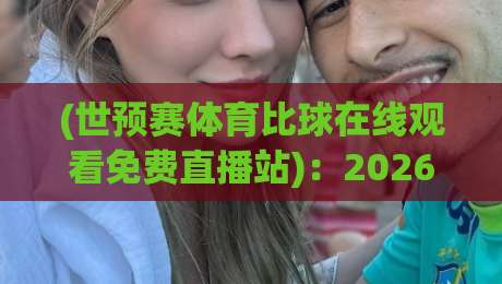 (世预赛体育比球在线观看免费直播站)：2026终极观赛攻略！免费高清不卡顿