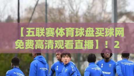 【五联赛体育球盘买球网免费高清观看直播】!2026年球迷新选择,边看边玩真香吗? 【五联赛体育球盘买球网免费高清观看直播】!2026年球迷新选择,边看边玩真香吗?