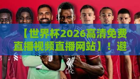 【世界杯2026高清免费直播视频直播网站】!避开这3个坑,才能真正找到不卡顿的高清源 【世界杯2026高清免费直播视频直播网站】!避开这3个坑,才能真正找到不卡顿的高清源