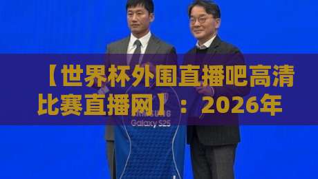 【世界杯外围直播吧高清比赛直播网】:2026年世预赛,球迷的终极观赛方案
