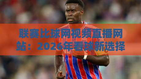 联赛比球网视频直播网站：2026年看球新选择，这些隐藏功能你发现了吗？