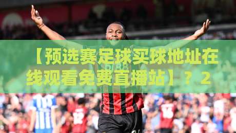 【预选赛足球买球地址在线观看免费直播站】?2026年这些渠道更靠谱!