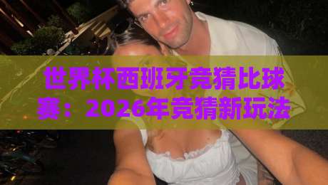 世界杯西班牙竞猜比球赛:2026年竞猜新玩法,这些细节你必须知道! 世界杯西班牙竞猜比球赛:2026年竞猜新玩法,这些细节你必须知道!