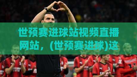 世预赛进球站视频直播网站,(世预赛进球)这些平台让你不错过每个精彩瞬间!