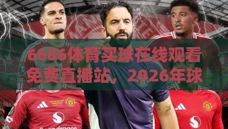 6686体育买球在线观看免费直播站,2026年球迷的新选择?