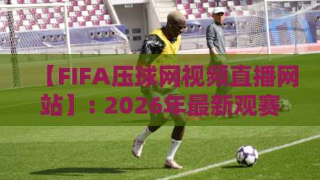 【FIFA压球网视频直播网站】: 2026年最新观赛指南与避坑技巧 【FIFA压球网视频直播网站】: 2026年最新观赛指南与避坑技巧