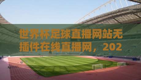 世界杯足球直播网站无插件在线直播网,2026年看球新选择! 世界杯足球直播网站无插件在线直播网,2026年看球新选择!